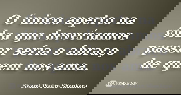 O único aperto na vida que deveríamos passar seria o abraço de quem nos ama.... Frase de Swami Paatra Shankara.