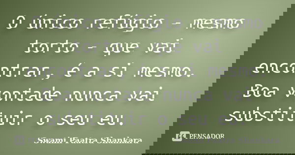O único refúgio - mesmo torto - que vai encontrar, é a si mesmo. Boa vontade nunca vai substituir o seu eu.... Frase de Swami Paatra Shankara.