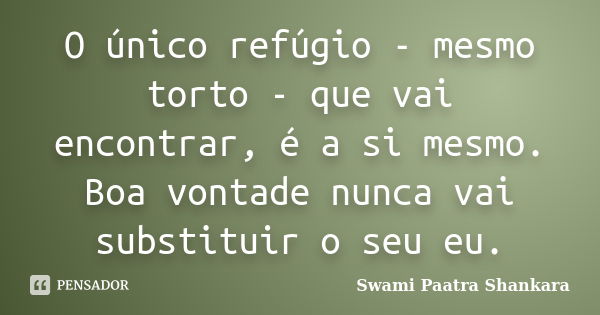 O único refúgio - mesmo torto - que vai encontrar, é a si mesmo. Boa vontade nunca vai substituir o seu eu.... Frase de Swami Paatra Shankara.