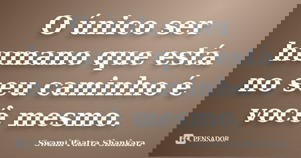 O único ser humano que está no seu caminho é você mesmo.... Frase de Swami Paatra Shankara.