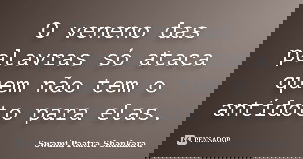 O veneno das palavras só ataca quem não tem o antídoto para elas.... Frase de Swami Paatra Shankara.