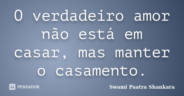 O verdadeiro amor não está em casar, mas manter o casamento.... Frase de Swami Paatra Shankara.