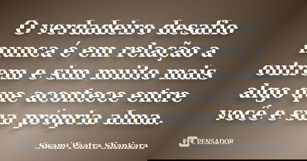O verdadeiro desafio nunca é em relação a outrem e sim muito mais algo que acontece entre você e sua própria alma.... Frase de Swami Paatra Shankara.