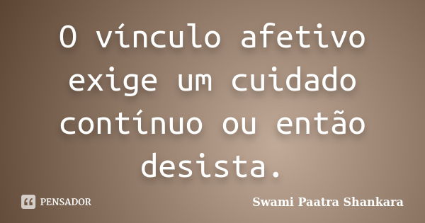 O vínculo afetivo exige um cuidado contínuo ou então desista.... Frase de Swami Paatra Shankara.