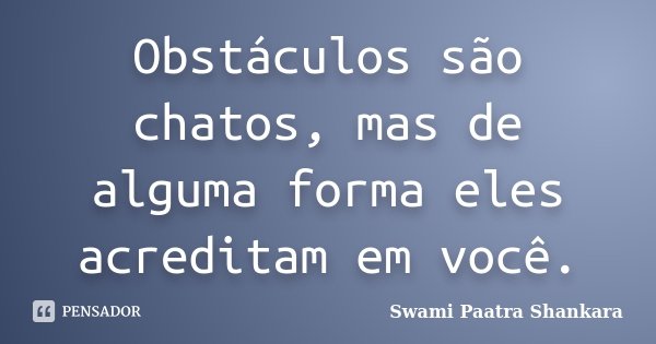 Obstáculos são chatos, mas de alguma forma eles acreditam em você.... Frase de Swami Paatra Shankara.