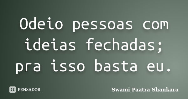 Odeio pessoas com ideias fechadas; pra isso basta eu.... Frase de Swami Paatra Shankara.