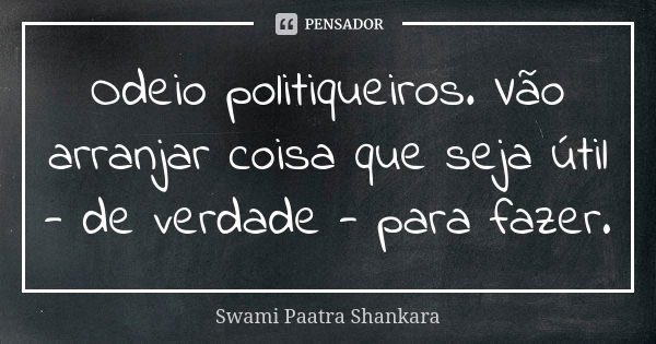 Odeio politiqueiros. Vão arranjar coisa que seja útil - de verdade - para fazer.... Frase de Swami Paatra Shankara.