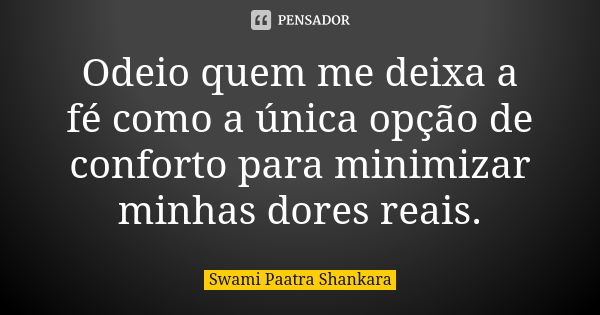 Odeio quem me deixa a fé como a única opção de conforto para minimizar minhas dores reais.... Frase de Swami Paatra Shankara.