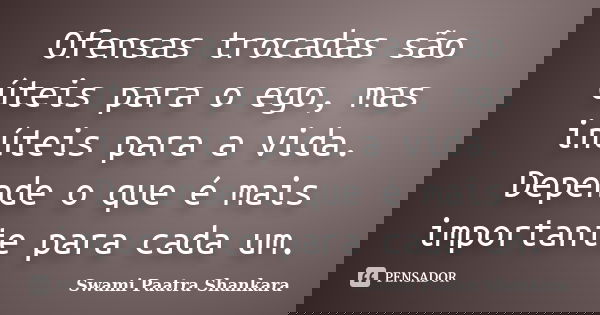 Ofensas trocadas são úteis para o ego, mas inúteis para a vida. Depende o que é mais importante para cada um.... Frase de Swami Paatra Shankara.