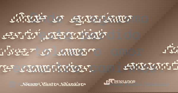 Onde o egoísmo está perdido talvez o amor encontre caminhos.... Frase de Swami Paatra Shankara.