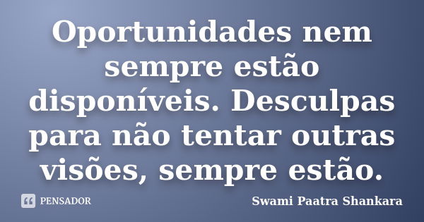 Oportunidades nem sempre estão disponíveis. Desculpas para não tentar outras visões, sempre estão.... Frase de Swami Paatra Shankara.