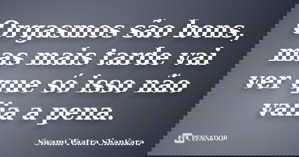 Orgasmos são bons, mas mais tarde vai ver que só isso não valia a pena.... Frase de Swami Paatra Shankara.