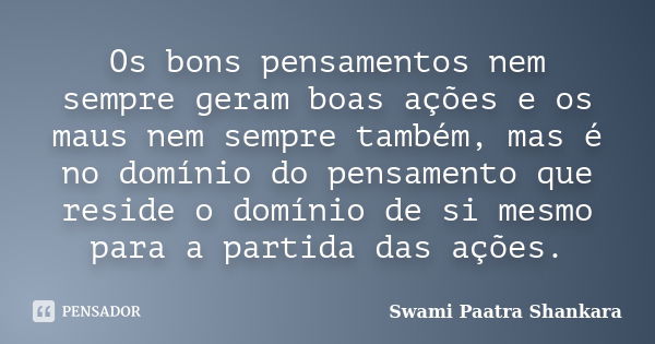 Os bons pensamentos nem sempre geram boas ações e os maus nem sempre também, mas é no domínio do pensamento que reside o domínio de si mesmo para a partida das ... Frase de Swami Paatra Shankara.