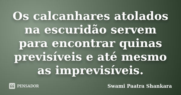 Os calcanhares atolados na escuridão servem para encontrar quinas previsíveis e até mesmo as imprevisíveis.... Frase de Swami Paatra Shankara.