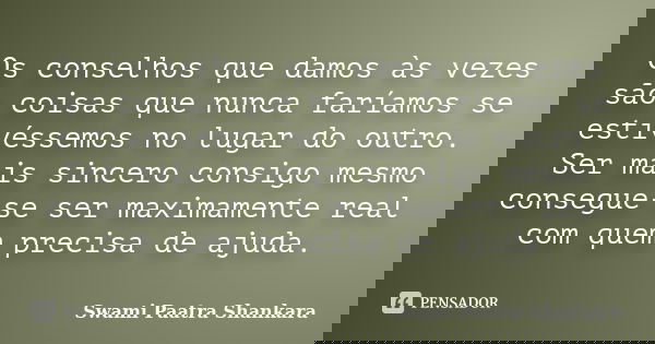Os conselhos que damos às vezes são coisas que nunca faríamos se estivéssemos no lugar do outro. Ser mais sincero consigo mesmo consegue-se ser maximamente real... Frase de Swami Paatra Shankara.