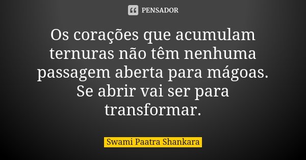 Os corações que acumulam ternuras não têm nenhuma passagem aberta para mágoas. Se abrir vai ser para transformar.... Frase de Swami Paatra Shankara.