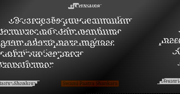 Os corações que acumulam ternuras não têm nenhuma passagem aberta para mágoas. Se abrir vai ser para transformar.... Frase de Swami Paatra Shankara.