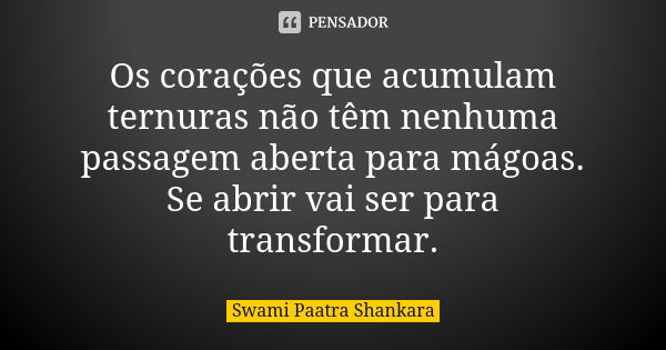 Os corações que acumulam ternuras não têm nenhuma passagem aberta para mágoas. Se abrir vai ser para transformar.... Frase de Swami Paatra Shankara.