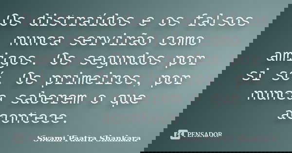 Os distraídos e os falsos nunca servirão como amigos. Os segundos por si só. Os primeiros, por nunca saberem o que acontece.... Frase de Swami Paatra Shankara.