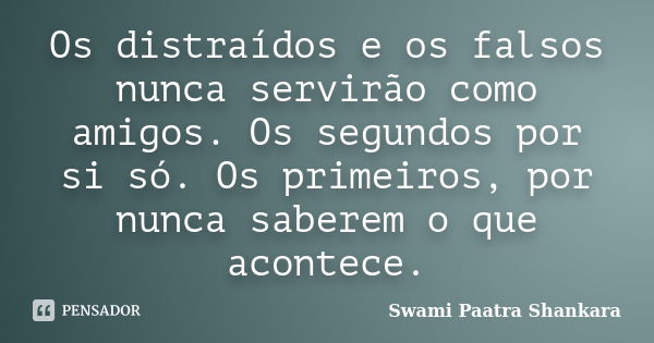 Os distraídos e os falsos nunca servirão como amigos. Os segundos por si só. Os primeiros, por nunca saberem o que acontece.... Frase de Swami Paatra Shankara.