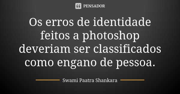 Os erros de identidade feitos a photoshop deveriam ser classificados como engano de pessoa.... Frase de Swami Paatra Shankara.