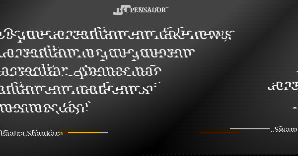 Os que acreditam em fake news, acreditam no que querem acreditar. Apenas não acreditam em nada em si mesmos (as).... Frase de Swami Paatra Shankara.