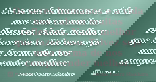 Os seres humanos e a vida nos cabem muitas reflexões. Nada melhor que fazer isso. Talvez seja uma forma de nos compreender melhor.... Frase de Swami Paatra Shankara.