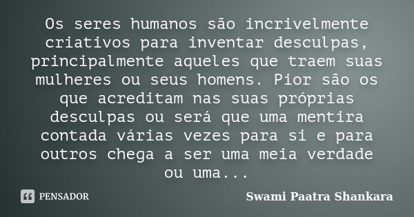 Os seres humanos são incrivelmente criativos para inventar desculpas, principalmente aqueles que traem suas mulheres ou seus homens. Pior são os que acreditam n... Frase de Swami Paatra Shankara.