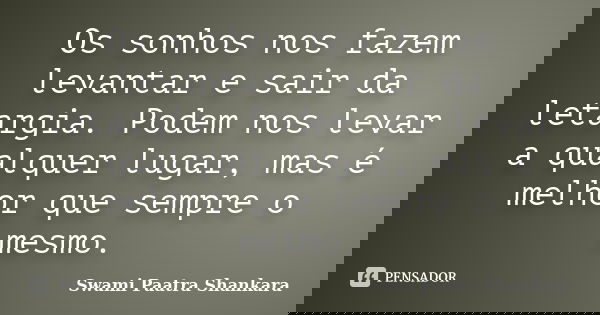 Os sonhos nos fazem levantar e sair da letargia. Podem nos levar a qualquer lugar, mas é melhor que sempre o mesmo.... Frase de Swami Paatra Shankara.