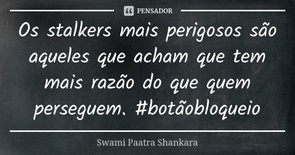 Os stalkers mais perigosos são aqueles que acham que tem mais razão do que quem perseguem. #botãobloqueio... Frase de Swami Paatra Shankara.