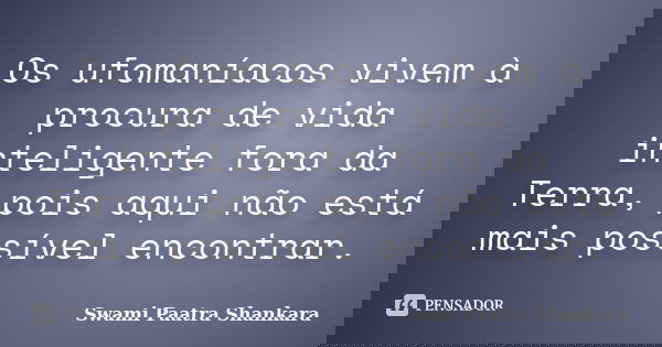 Os ufomaníacos vivem à procura de vida inteligente fora da Terra, pois aqui não está mais possível encontrar.... Frase de Swami Paatra Shankara.