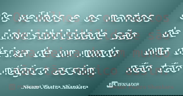Os velhos e os mantos de invisibilidade são uma deixa de um mundo não tão mágico assim.... Frase de Swami Paatra Shankara.