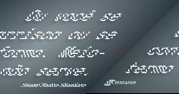Ou você se arrisca ou se conforma. Meio-termo não serve.... Frase de Swami Paatra Shankara.
