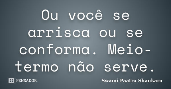 Ou você se arrisca ou se conforma. Meio-termo não serve.... Frase de Swami Paatra Shankara.