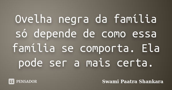 Ovelha negra da família só depende de como essa família se comporta. Ela pode ser a mais certa.... Frase de Swami Paatra Shankara.