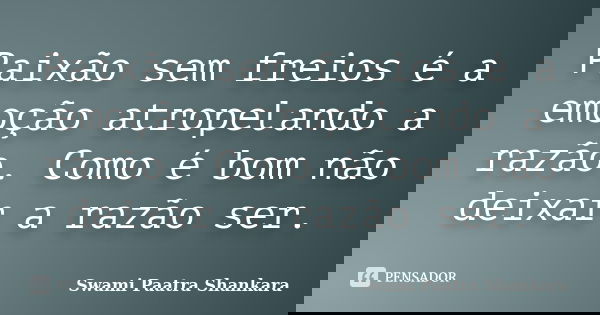 Paixão sem freios é a emoção atropelando a razão. Como é bom não deixar a razão ser.... Frase de Swami Paatra Shankara.