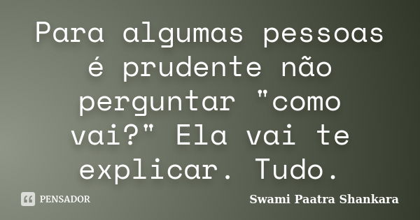 Para algumas pessoas é prudente não perguntar "como vai?" Ela vai te explicar. Tudo.... Frase de Swami Paatra Shankara.