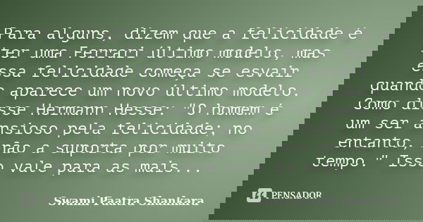 Para alguns, dizem que a felicidade é ter uma Ferrari último modelo, mas essa felicidade começa se esvair quando aparece um novo último modelo. Como disse Herma... Frase de Swami Paatra Shankara.