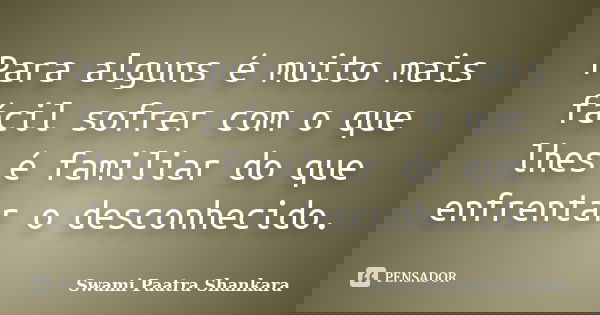 Para alguns é muito mais fácil sofrer com o que lhes é familiar do que enfrentar o desconhecido.... Frase de Swami Paatra Shankara.