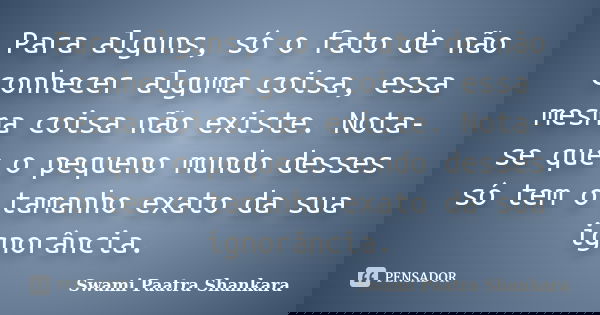 Para alguns, só o fato de não conhecer alguma coisa, essa mesma coisa não existe. Nota-se que o pequeno mundo desses só tem o tamanho exato da sua ignorância.... Frase de Swami Paatra Shankara.