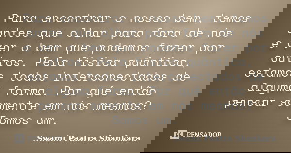 Para encontrar o nosso bem, temos antes que olhar para fora de nós e ver o bem que podemos fazer por outros. Pela física quântica, estamos todos interconectados... Frase de Swami Paatra Shankara.