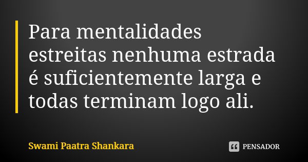 Para mentalidades estreitas nenhuma estrada é suficientemente larga e todas terminam logo ali.... Frase de Swami Paatra Shankara.