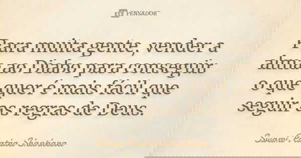 Para muita gente, vender a alma ao Diabo para conseguir o que quer é mais fácil que seguir as regras de Deus.... Frase de Swami Paatra Shankara.