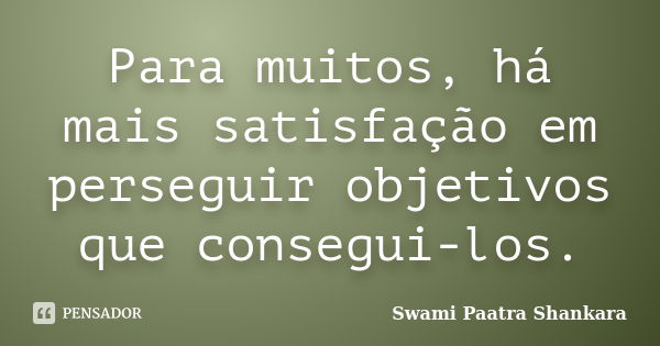 Para muitos, há mais satisfação em perseguir objetivos que consegui-los.... Frase de Swami Paatra Shankara.