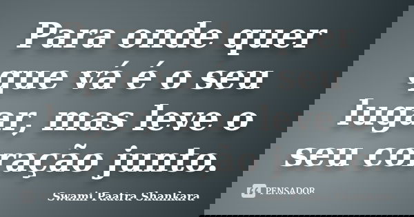 Para onde quer que vá é o seu lugar, mas leve o seu coração junto.... Frase de Swami Paatra Shankara.