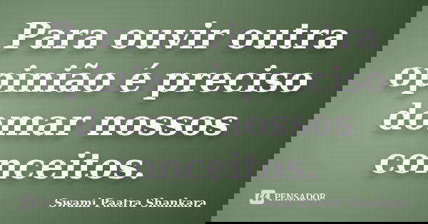 Para ouvir outra opinião é preciso domar nossos conceitos.... Frase de Swami Paatra Shankara.