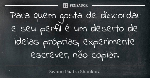 Para quem gosta de discordar e seu perfil é um deserto de ideias próprias, experimente escrever, não copiar.... Frase de Swami Paatra Shankara.