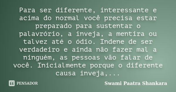 Para ser diferente, interessante e acima do normal você precisa estar preparado para sustentar o palavrório, a inveja, a mentira ou talvez até o ódio. Indene de... Frase de Swami Paatra Shankara.