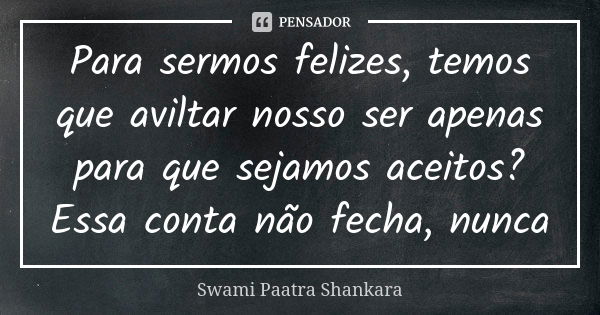 Para sermos felizes, temos que aviltar nosso ser apenas para que sejamos aceitos? Essa conta não fecha, nunca... Frase de Swami Paatra Shankara.