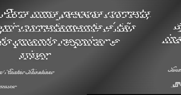 Para uma pessoa correta, agir corretamente é tão inato quanto respirar e viver.... Frase de Swami Paatra Shankara.